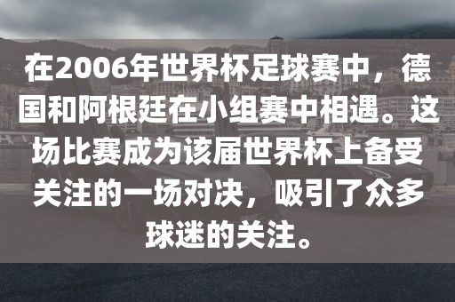 在2006年世界杯足球赛中，德国和阿根廷在小组赛中相遇。这场比赛成为该届世界杯上备受关注的一场对决，吸引了众多球迷的关注。