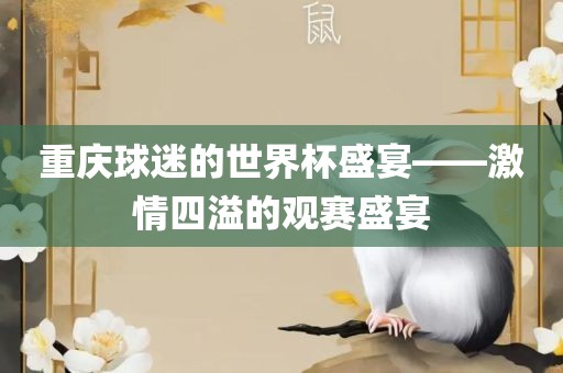 重庆球迷的世界杯盛宴——激情四溢的观赛盛宴