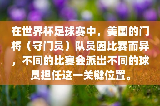 在世界杯足球赛中，美国的门将（守门员）队员因比赛而异，不同的比赛会派出不同的球员担任这一关键位置。